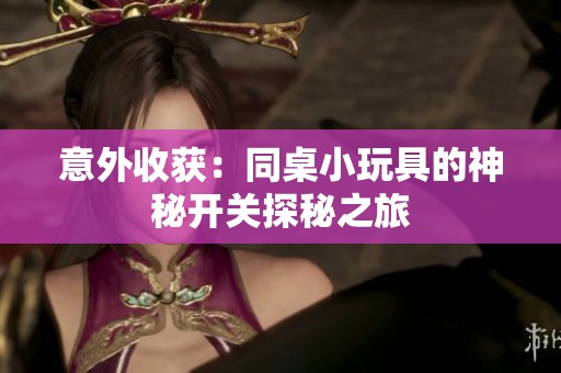 意外收获：同桌小玩具的神秘开关探秘之旅