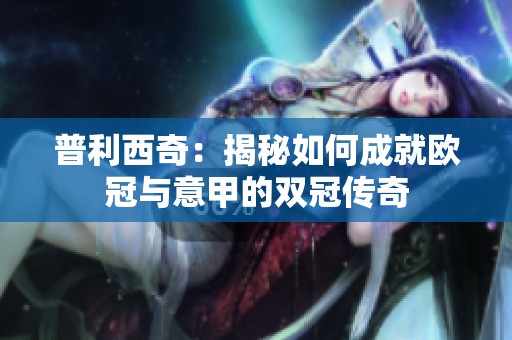 普利西奇：揭秘如何成就欧冠与意甲的双冠传奇