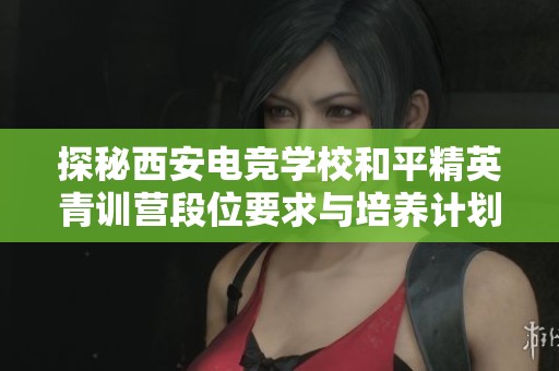 探秘西安电竞学校和平精英青训营段位要求与培养计划