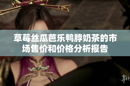 草莓丝瓜芭乐鸭脖奶茶的市场售价和价格分析报告