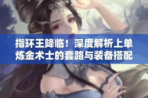 指环王降临！深度解析上单炼金术士的套路与装备搭配技巧