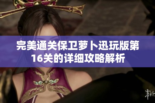 完美通关保卫萝卜迅玩版第16关的详细攻略解析