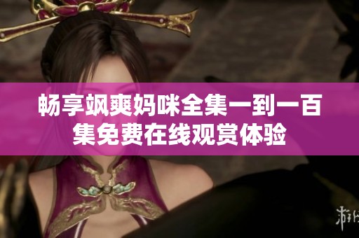 畅享飒爽妈咪全集一到一百集免费在线观赏体验