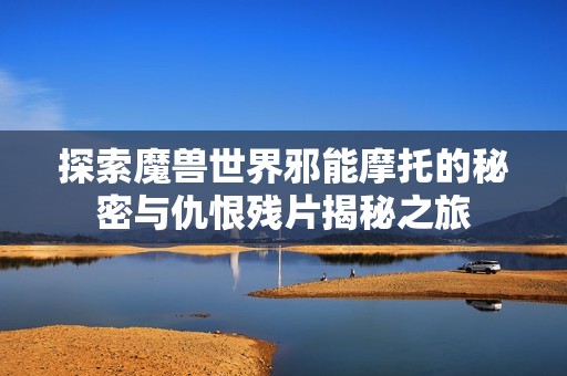 探索魔兽世界邪能摩托的秘密与仇恨残片揭秘之旅