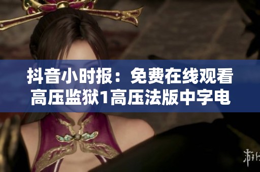 抖音小时报：免费在线观看高压监狱1高压法版中字电影的精彩内容