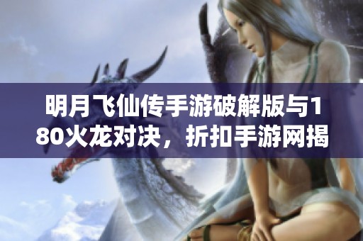 明月飞仙传手游破解版与180火龙对决，折扣手游网揭示真相