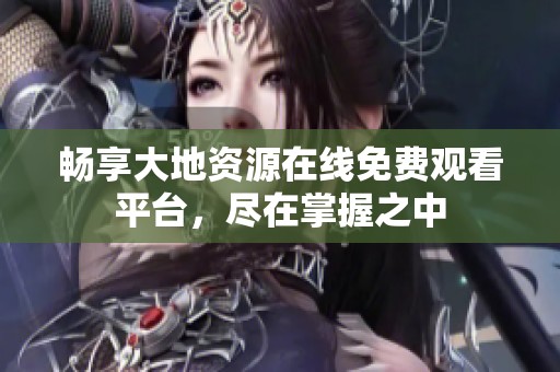 畅享大地资源在线免费观看平台，尽在掌握之中