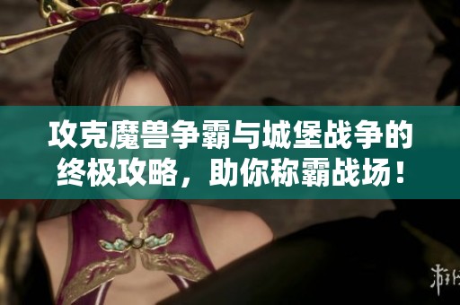 攻克魔兽争霸与城堡战争的终极攻略，助你称霸战场！