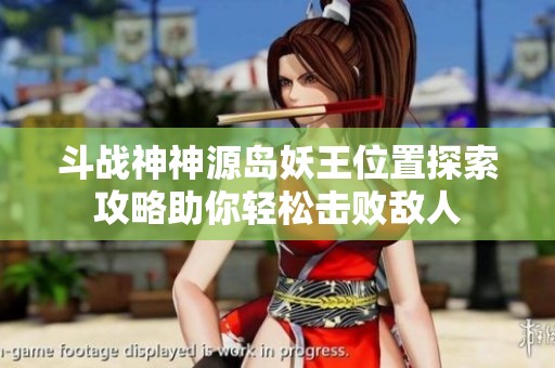 斗战神神源岛妖王位置探索攻略助你轻松击败敌人