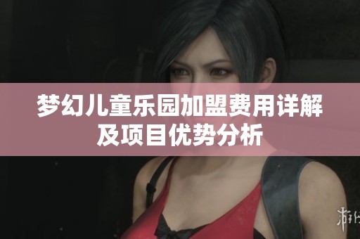 梦幻儿童乐园加盟费用详解及项目优势分析