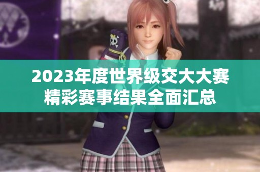 2023年度世界级交大大赛精彩赛事结果全面汇总