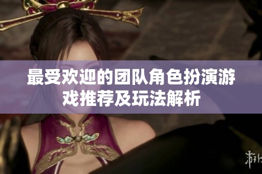 最受欢迎的团队角色扮演游戏推荐及玩法解析