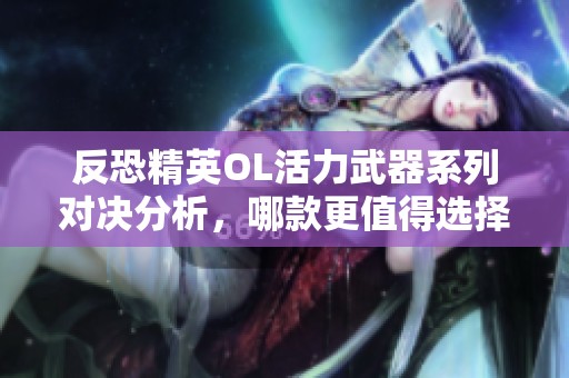 反恐精英OL活力武器系列对决分析，哪款更值得选择？