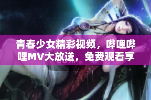 青春少女精彩视频，哔哩哔哩MV大放送，免费观看享受乐趣