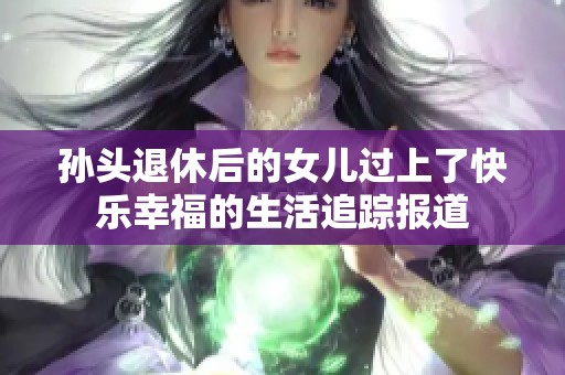 孙头退休后的女儿过上了快乐幸福的生活追踪报道