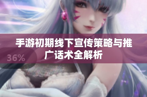 手游初期线下宣传策略与推广话术全解析