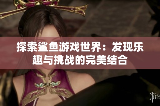 探索鲨鱼游戏世界：发现乐趣与挑战的完美结合