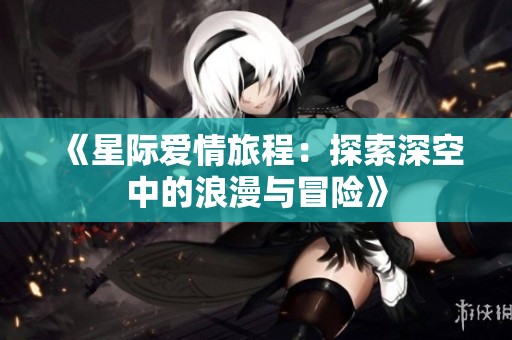 《星际爱情旅程：探索深空中的浪漫与冒险》