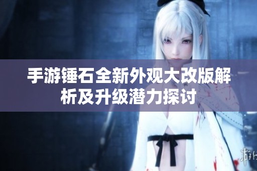 手游锤石全新外观大改版解析及升级潜力探讨