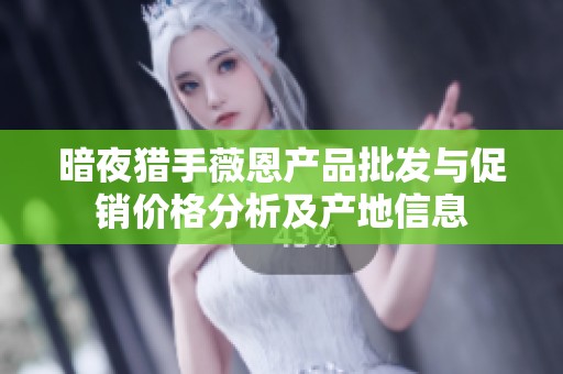 暗夜猎手薇恩产品批发与促销价格分析及产地信息