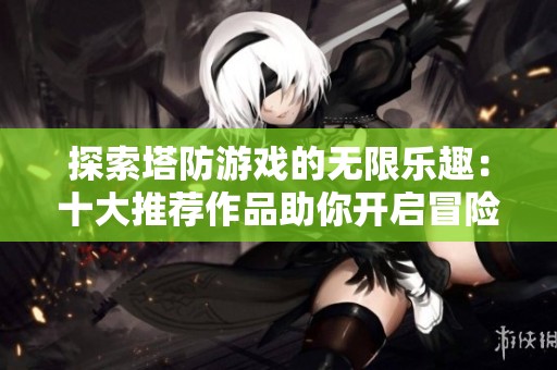 探索塔防游戏的无限乐趣：十大推荐作品助你开启冒险之旅