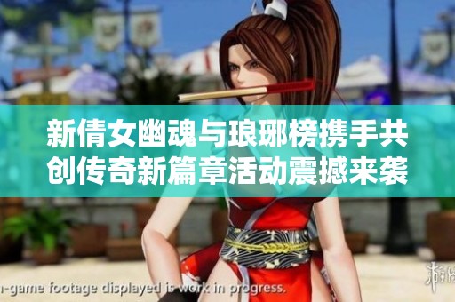 新倩女幽魂与琅琊榜携手共创传奇新篇章活动震撼来袭