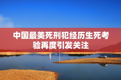 中国最美死刑犯经历生死考验再度引发关注