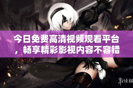 今日免费高清视频观看平台，畅享精彩影视内容不容错过