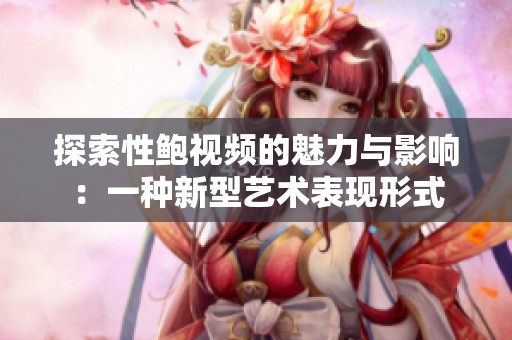 探索性鲍视频的魅力与影响：一种新型艺术表现形式