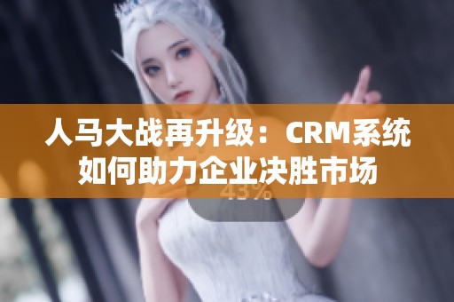 人马大战再升级：CRM系统如何助力企业决胜市场