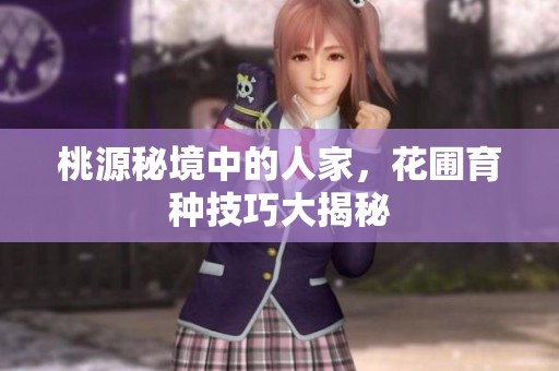 桃源秘境中的人家，花圃育种技巧大揭秘