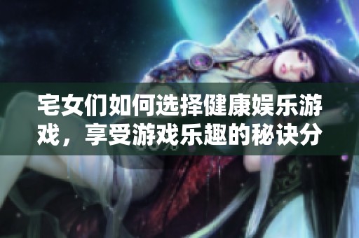 宅女们如何选择健康娱乐游戏，享受游戏乐趣的秘诀分享