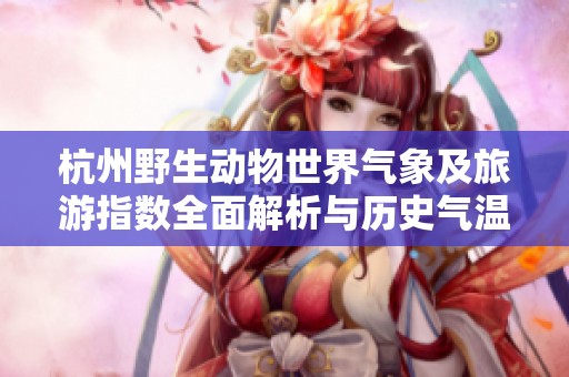 杭州野生动物世界气象及旅游指数全面解析与历史气温回顾