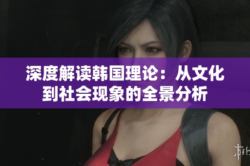 深度解读韩国理论：从文化到社会现象的全景分析