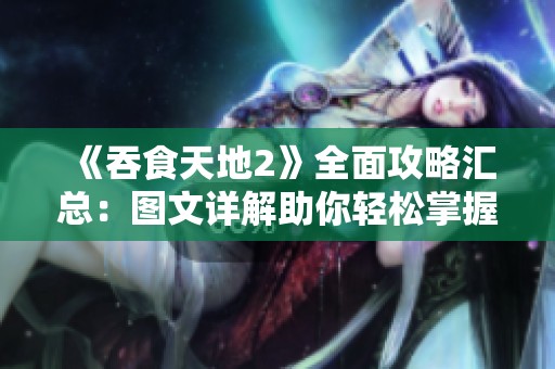 《吞食天地2》全面攻略汇总：图文详解助你轻松掌握游戏全流程