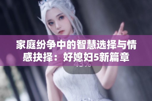 家庭纷争中的智慧选择与情感抉择：好媳妇5新篇章