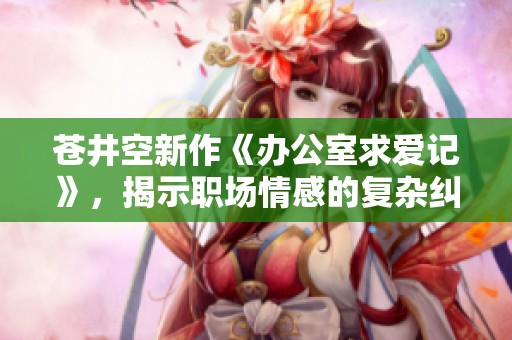 苍井空新作《办公室求爱记》，揭示职场情感的复杂纠葛