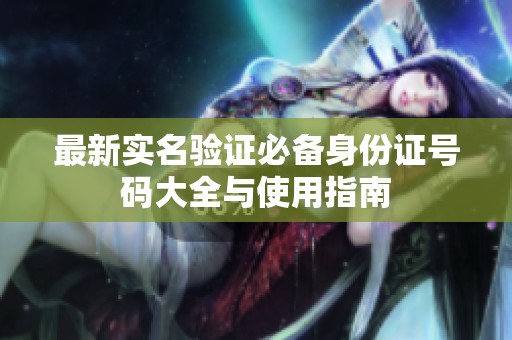 最新实名验证必备身份证号码大全与使用指南
