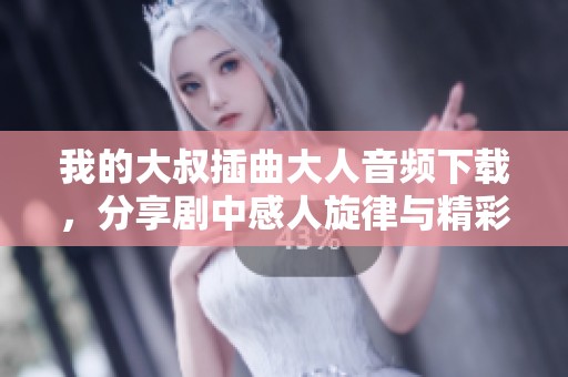 我的大叔插曲大人音频下载，分享剧中感人旋律与精彩片段
