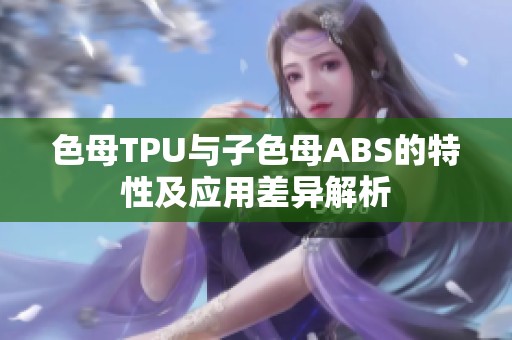 色母TPU与子色母ABS的特性及应用差异解析