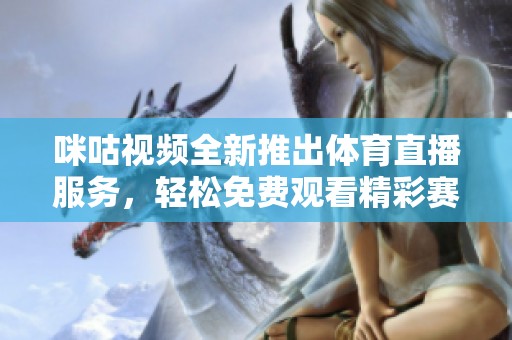 咪咕视频全新推出体育直播服务，轻松免费观看精彩赛事