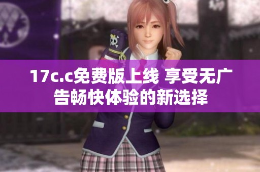 17c.c免费版上线 享受无广告畅快体验的新选择