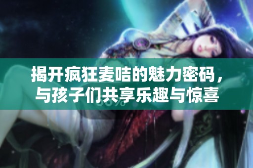揭开疯狂麦咭的魅力密码，与孩子们共享乐趣与惊喜