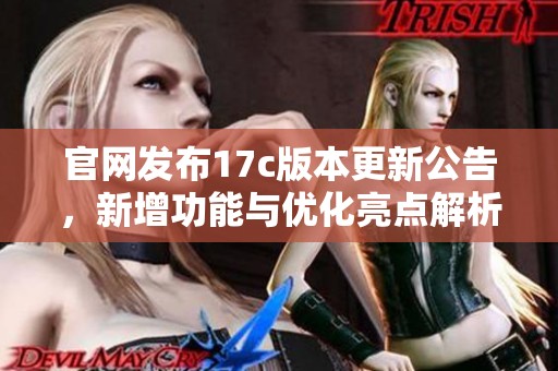 官网发布17c版本更新公告，新增功能与优化亮点解析
