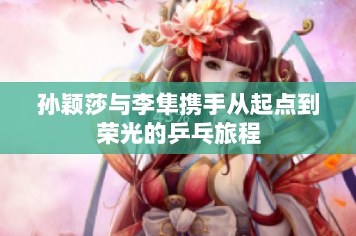 孙颖莎与李隼携手从起点到荣光的乒乓旅程