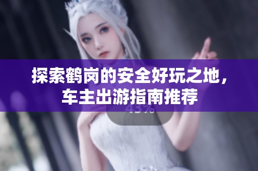 探索鹤岗的安全好玩之地，车主出游指南推荐