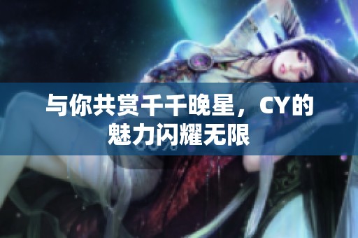 与你共赏千千晚星，CY的魅力闪耀无限
