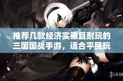 推荐几款经济实惠且耐玩的三国国战手游，适合平民玩家
