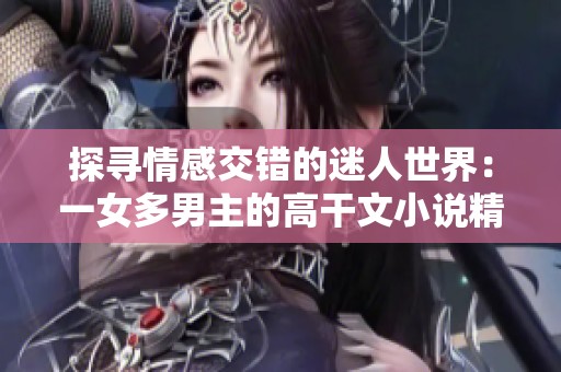 探寻情感交错的迷人世界：一女多男主的高干文小说精选推荐