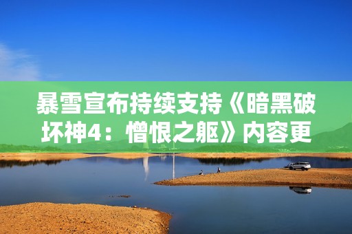 暴雪宣布持续支持《暗黑破坏神4：憎恨之躯》内容更新与优化